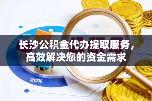 顺庆长沙公积金代办提取服务，高效解决您的资金需求
