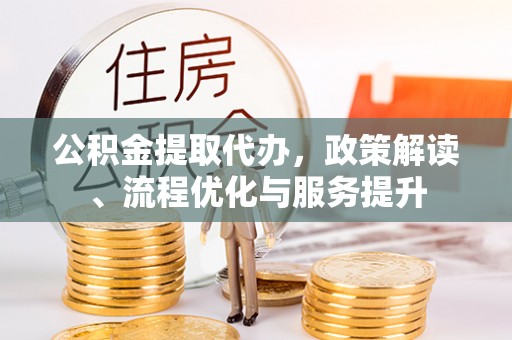 顺庆公积金提取代办，政策解读、流程优化与服务提升