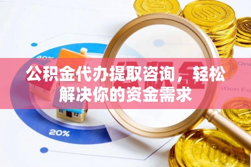 顺庆公积金代办提取咨询，轻松解决你的资金需求
