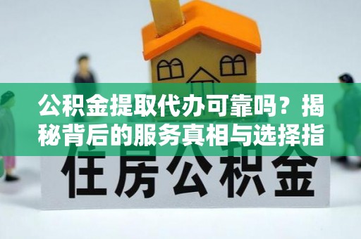顺庆公积金提取代办可靠吗？揭秘背后的服务真相与选择指南