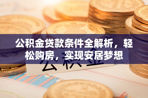 顺庆公积金贷款条件全解析，轻松购房，实现安居梦想