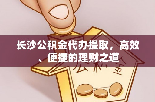 顺庆长沙公积金代办提取，高效、便捷的理财之道