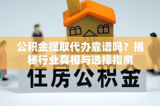 顺庆公积金提取代办靠谱吗？揭秘行业真相与选择指南