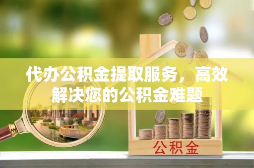 顺庆代办公积金提取服务，高效解决您的公积金难题