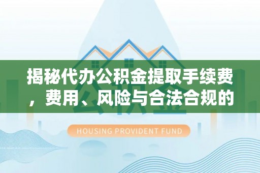 顺庆揭秘代办公积金提取手续费，费用、风险与合法合规的全解析
