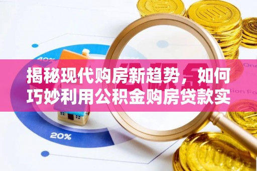 顺庆揭秘现代购房新趋势，如何巧妙利用公积金购房贷款实现梦想家园