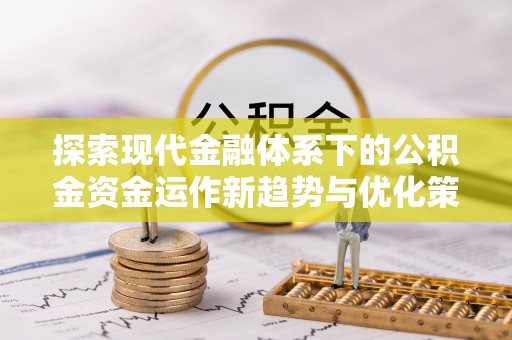 顺庆探索现代金融体系下的公积金资金运作新趋势与优化策略