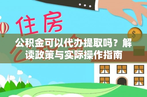 顺庆公积金可以代办提取吗？解读政策与实际操作指南