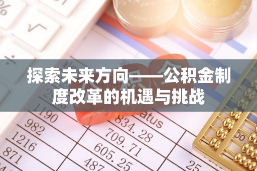 顺庆探索未来方向——公积金制度改革的机遇与挑战
