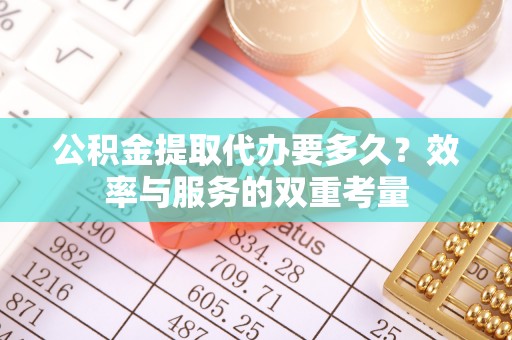 顺庆公积金提取代办要多久？效率与服务的双重考量
