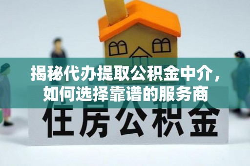 顺庆揭秘代办提取公积金中介，如何选择靠谱的服务商