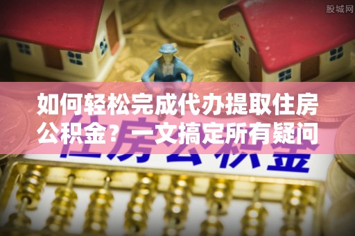 顺庆如何轻松完成代办提取住房公积金？一文搞定所有疑问