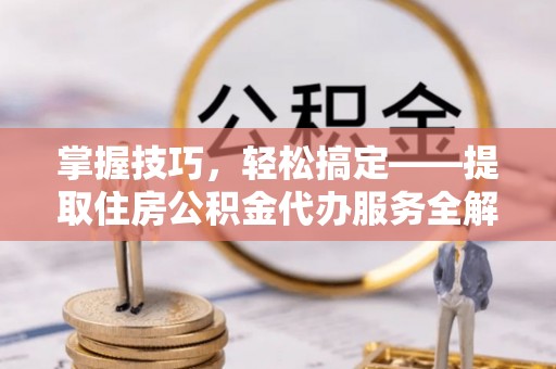 顺庆掌握技巧，轻松搞定——提取住房公积金代办服务全解析