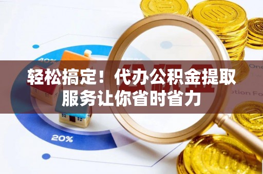 顺庆轻松搞定！代办公积金提取服务让你省时省力