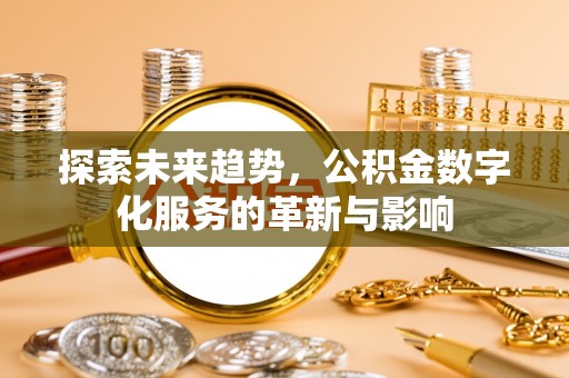 顺庆探索未来趋势，公积金数字化服务的革新与影响