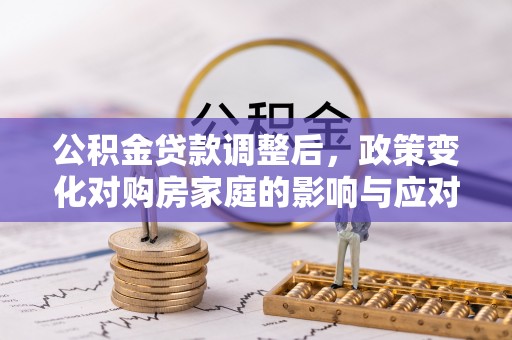 顺庆公积金贷款调整后，政策变化对购房家庭的影响与应对策略