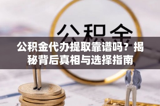 顺庆公积金代办提取靠谱吗？揭秘背后真相与选择指南