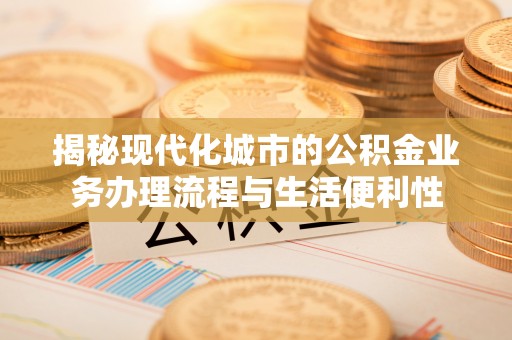 顺庆揭秘现代化城市的公积金业务办理流程与生活便利性