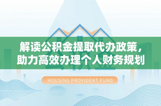 顺庆解读公积金提取代办政策，助力高效办理个人财务规划