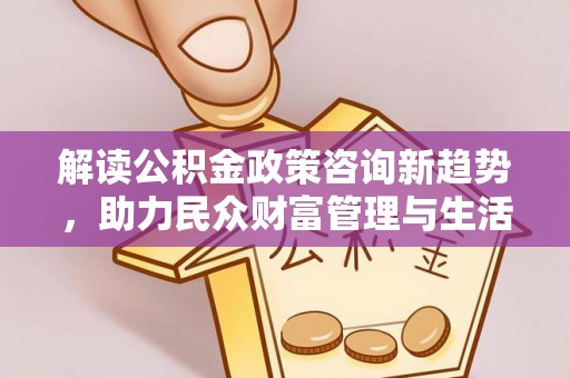 顺庆解读公积金政策咨询新趋势，助力民众财富管理与生活规划