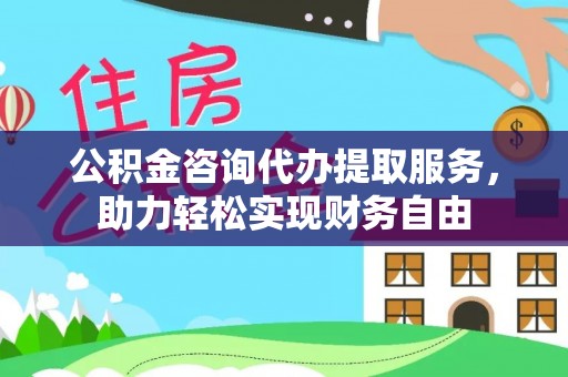顺庆公积金咨询代办提取服务，助力轻松实现财务自由