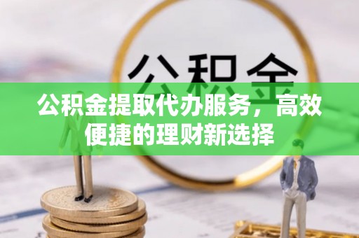 顺庆公积金提取代办服务，高效便捷的理财新选择