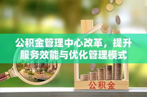 顺庆公积金管理中心改革，提升服务效能与优化管理模式