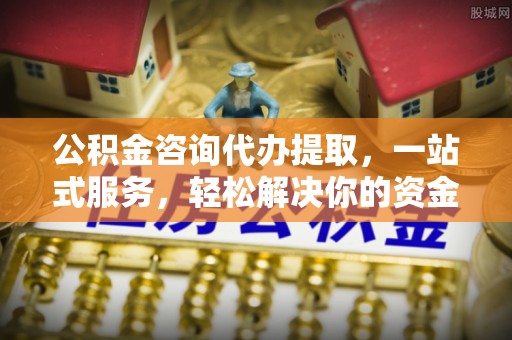 顺庆公积金咨询代办提取，一站式服务，轻松解决你的资金难题