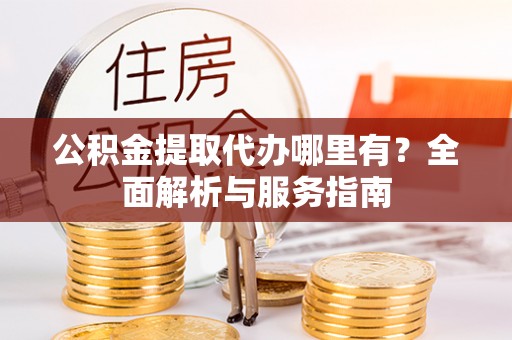 顺庆公积金提取代办哪里有？全面解析与服务指南