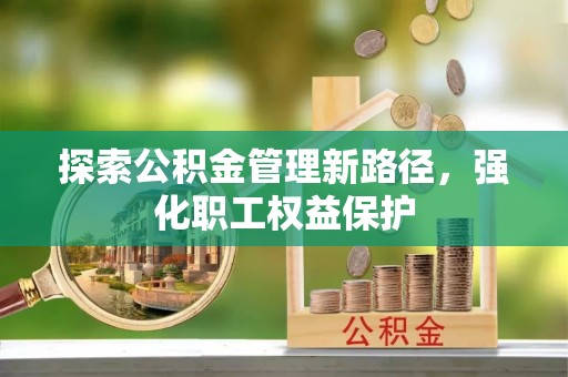 顺庆探索公积金管理新路径，强化职工权益保护