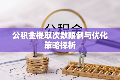 顺庆公积金提取次数限制与优化策略探析