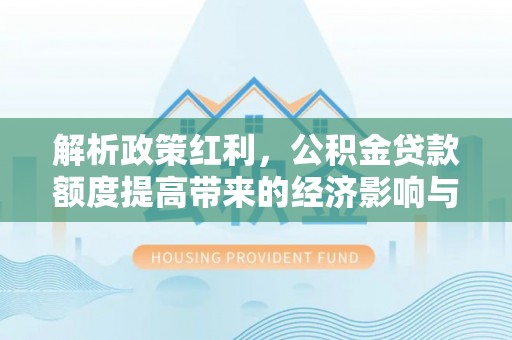 顺庆解析政策红利，公积金贷款额度提高带来的经济影响与生活改变