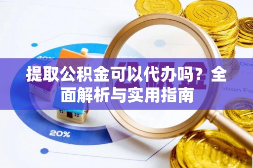 顺庆提取公积金可以代办吗？全面解析与实用指南