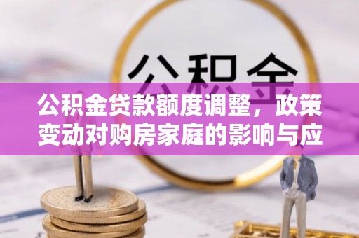 顺庆公积金贷款额度调整，政策变动对购房家庭的影响与应对策略