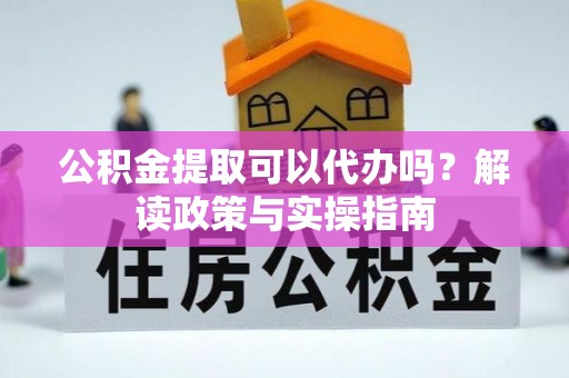 顺庆公积金提取可以代办吗？解读政策与实操指南
