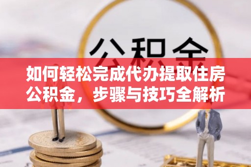 顺庆如何轻松完成代办提取住房公积金，步骤与技巧全解析