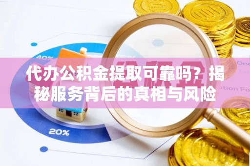 顺庆代办公积金提取可靠吗？揭秘服务背后的真相与风险