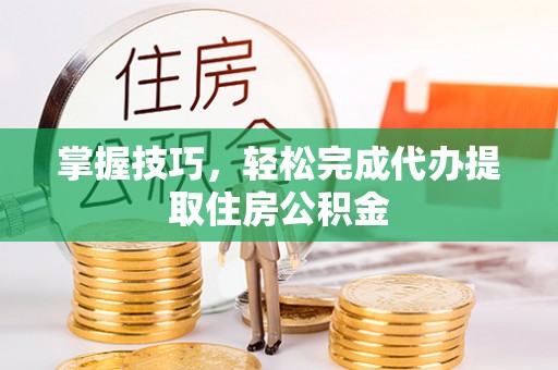 顺庆掌握技巧，轻松完成代办提取住房公积金