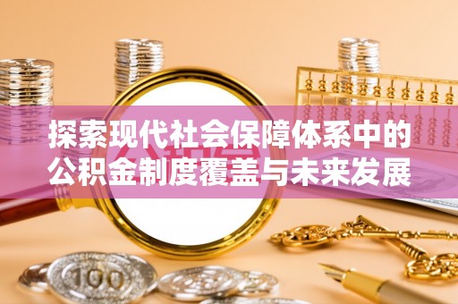 顺庆探索现代社会保障体系中的公积金制度覆盖与未来发展