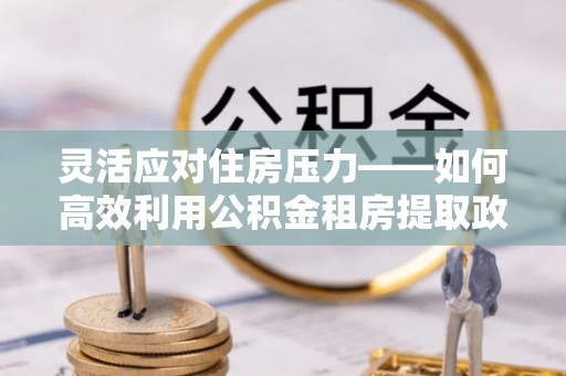 顺庆灵活应对住房压力——如何高效利用公积金租房提取政策