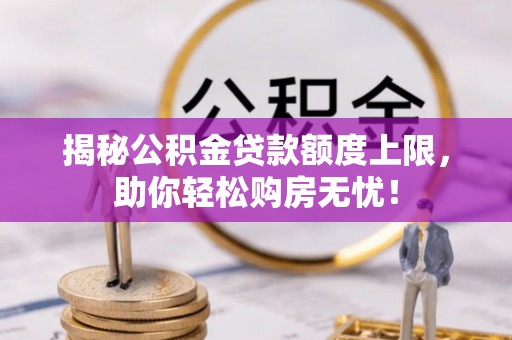 顺庆揭秘公积金贷款额度上限，助你轻松购房无忧！
