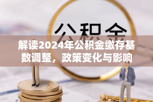 顺庆解读2024年公积金缴存基数调整，政策变化与影响
