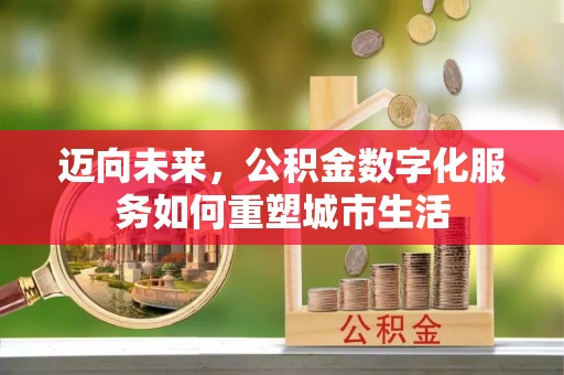 顺庆迈向未来，公积金数字化服务如何重塑城市生活