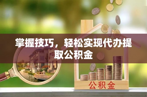 顺庆掌握技巧，轻松实现代办提取公积金