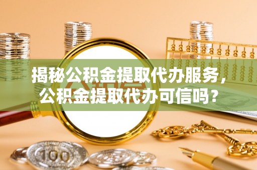 顺庆揭秘公积金提取代办服务，公积金提取代办可信吗？