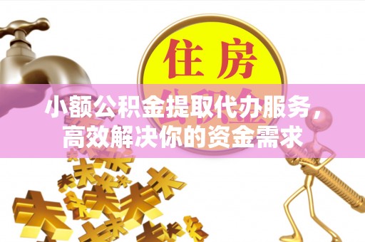 顺庆小额公积金提取代办服务，高效解决你的资金需求