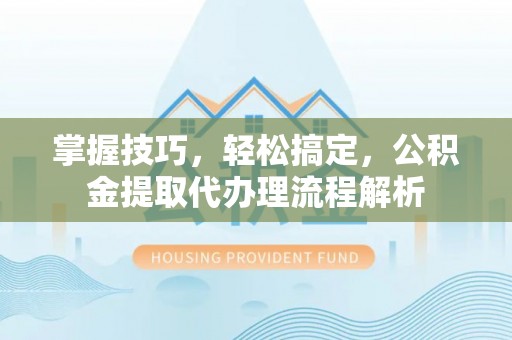 顺庆掌握技巧，轻松搞定，公积金提取代办理流程解析