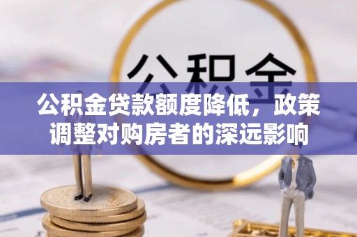 顺庆公积金贷款额度降低，政策调整对购房者的深远影响