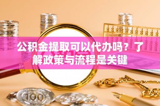 顺庆公积金提取可以代办吗？了解政策与流程是关键