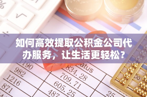 顺庆如何高效提取公积金公司代办服务，让生活更轻松？